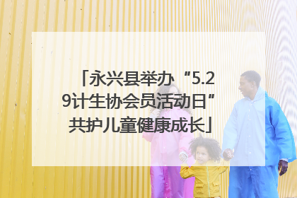 永兴县举办“5.29计生协会员活动日” 共护儿童健康成长