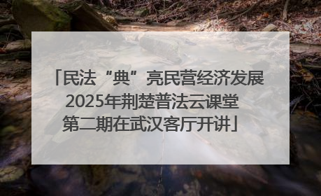 民法“典”亮民营经济发展 2025年荆楚普法云课堂第二期在武汉客厅开讲