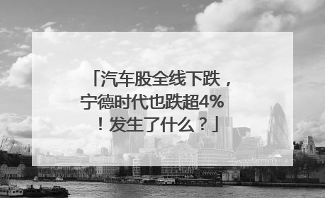 汽车股全线下跌，宁德时代也跌超4%！发生了什么？