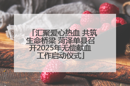 汇聚爱心热血 共筑生命桥梁 菏泽单县召开2025年无偿献血工作启动仪式