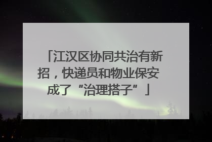 江汉区协同共治有新招，快递员和物业保安成了“治理搭子”