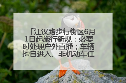 江汉路步行街区6月1日起施行新规：必要时处理户外直播；车辆擅自进入、非机动车任意停放的，依法处理