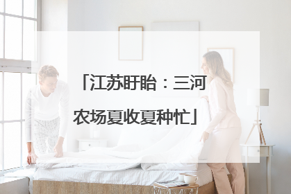 江苏盱眙：三河农场夏收夏种忙