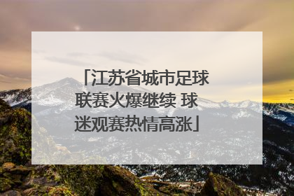江苏省城市足球联赛火爆继续 球迷观赛热情高涨