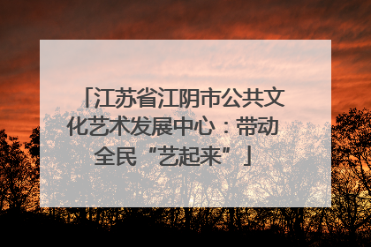 江苏省江阴市公共文化艺术发展中心：带动全民“艺起来”