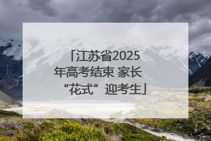 江苏省2025年高考结束 家长“花式”迎考生
