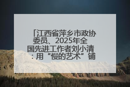 江西省萍乡市政协委员、2025年全国先进工作者刘小清：用“慢的艺术”铺就“爱的长征”