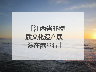 江西省非物质文化遗产展演在港举行