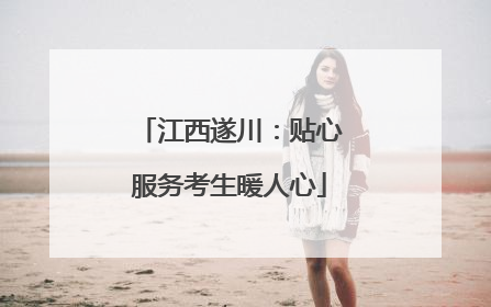 江西遂川：贴心服务考生暖人心