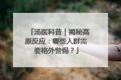 汤医科普｜揭秘高原反应：哪些人群需要格外警惕？