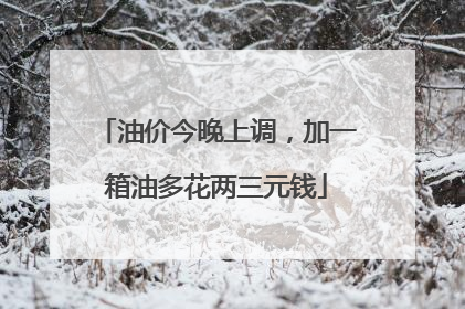油价今晚上调，加一箱油多花两三元钱