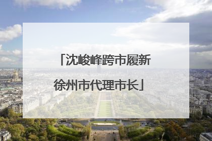 沈峻峰跨市履新徐州市代理市长