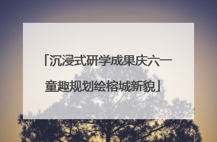 沉浸式研学成果庆六一 童趣规划绘榕城新貌