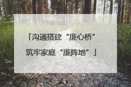 沟通搭建“廉心桥” 筑牢家庭“廉阵地”