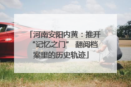 河南安阳内黄：推开“记忆之门” 翻阅档案里的历史轨迹