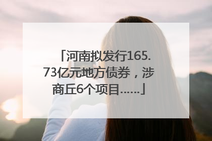 河南拟发行165.73亿元地方债券，涉商丘6个项目……