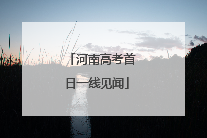 河南高考首日一线见闻