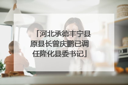 河北承德丰宁县原县长曾庆鹏已调任隆化县委书记