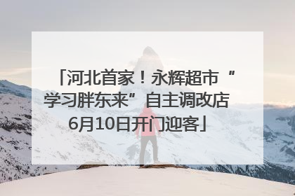 河北首家！永辉超市“学习胖东来”自主调改店6月10日开门迎客