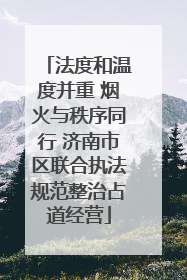 法度和温度并重 烟火与秩序同行 济南市区联合执法规范整治占道经营