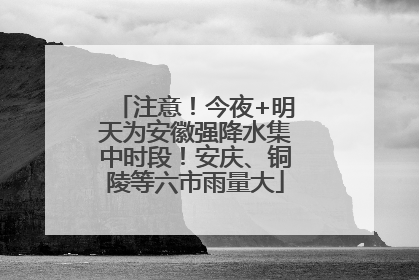 注意！今夜+明天为安徽强降水集中时段！安庆、铜陵等六市雨量大