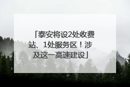 泰安将设2处收费站、1处服务区！涉及这一高速建设