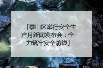泰山区举行安全生产月新闻发布会：全力筑牢安全防线