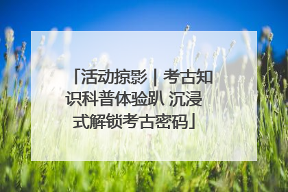 活动掠影｜考古知识科普体验趴 沉浸式解锁考古密码
