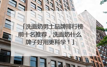洗面奶男士品牌排行榜前十名推荐，洗面奶什么牌子好用更科学！