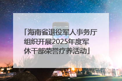 海南省退役军人事务厅组织开展2025年度军休干部荣誉疗养活动