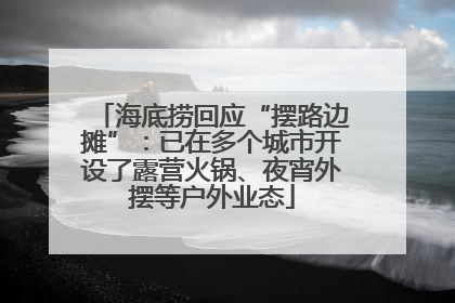 海底捞回应“摆路边摊”：已在多个城市开设了露营火锅、夜宵外摆等户外业态