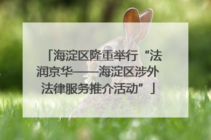 海淀区隆重举行“法润京华——海淀区涉外法律服务推介活动”