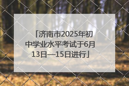 济南市2025年初中学业水平考试于6月13日—15日进行