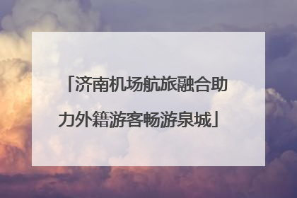 济南机场航旅融合助力外籍游客畅游泉城