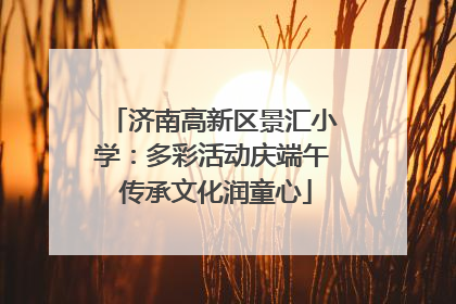 济南高新区景汇小学：多彩活动庆端午 传承文化润童心