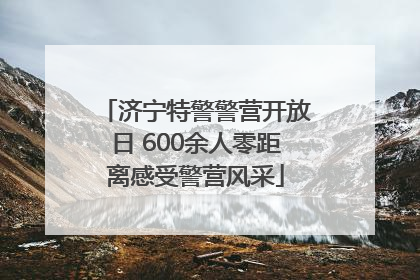 济宁特警警营开放日 600余人零距离感受警营风采