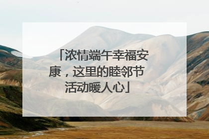 浓情端午幸福安康，这里的睦邻节活动暖人心