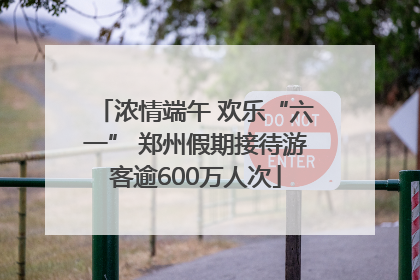 浓情端午 欢乐“六一” 郑州假期接待游客逾600万人次