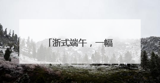 浙式端午，一幅多彩民俗风情图
