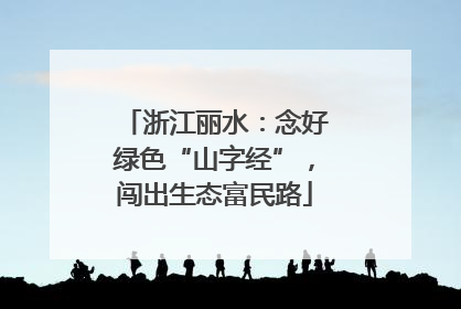 浙江丽水：念好绿色“山字经”，闯出生态富民路