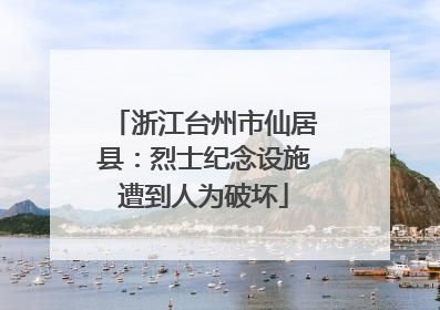 浙江台州市仙居县：烈士纪念设施遭到人为破坏