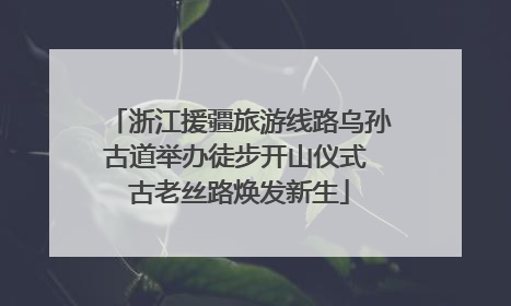 浙江援疆旅游线路乌孙古道举办徒步开山仪式 古老丝路焕发新生
