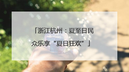 浙江杭州：夏至日民众乐享“夏日狂欢”