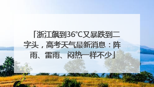 浙江飙到36℃又暴跌到二字头，高考天气最新消息：阵雨、雷雨、闷热一样不少