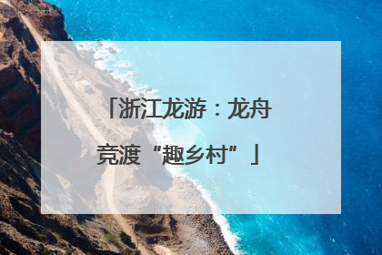 浙江龙游：龙舟竞渡“趣乡村”
