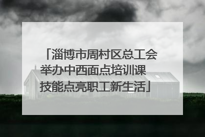 淄博市周村区总工会举办中西面点培训课 技能点亮职工新生活