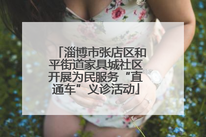 淄博市张店区和平街道家具城社区开展为民服务“直通车”义诊活动