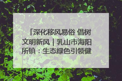 深化移风易俗 倡树文明新风｜乳山市海阳所镇：生态绿色引领健康生活新时尚
