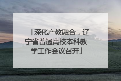 深化产教融合，辽宁省普通高校本科教学工作会议召开