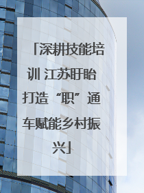 深耕技能培训 江苏盱眙打造“职”通车赋能乡村振兴